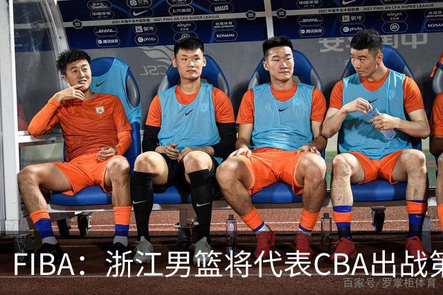 FIBA：浙江男篮将代表CBA出战第33届洲际杯